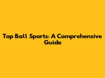 Top Ball Sports: A Comprehensive Guide