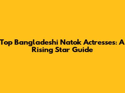 Top Bangladeshi Natok Actresses: A Rising Star Guide