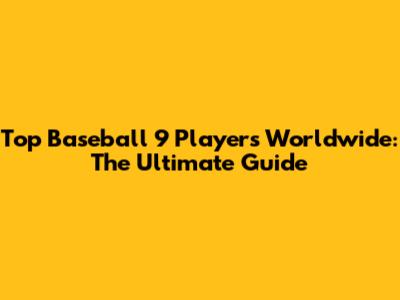 Top Baseball 9 Players Worldwide: The Ultimate Guide
