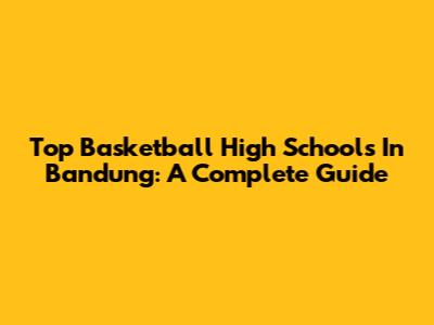 Top Basketball High Schools In Bandung: A Complete Guide