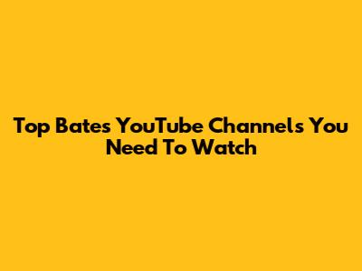 Top Bates YouTube Channels You Need To Watch