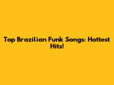 Top Brazilian Funk Songs: Hottest Hits!