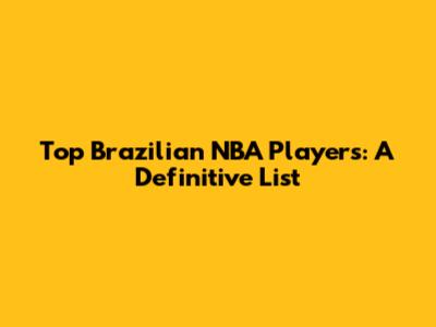 Top Brazilian NBA Players: A Definitive List