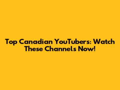 Top Canadian YouTubers: Watch These Channels Now!