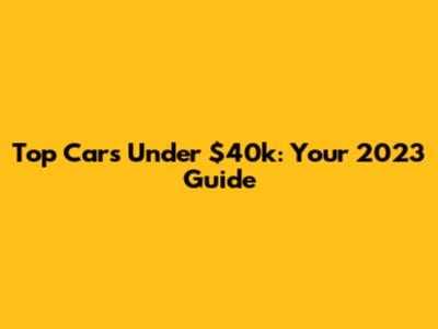 Top Cars Under $40k: Your 2023 Guide