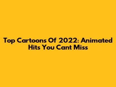 Top Cartoons Of 2022: Animated Hits You Can't Miss