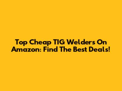 Top Cheap TIG Welders On Amazon: Find The Best Deals!