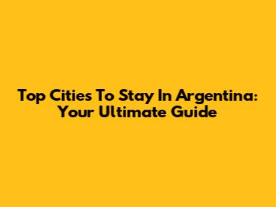 Top Cities To Stay In Argentina: Your Ultimate Guide