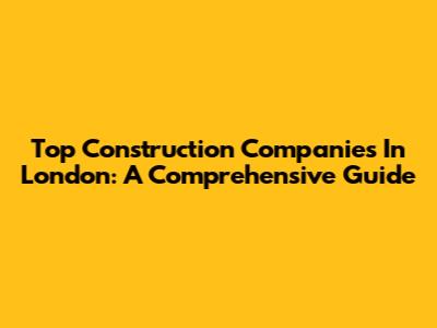 Top Construction Companies In London: A Comprehensive Guide