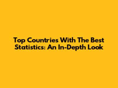 Top Countries With The Best Statistics: An In-Depth Look