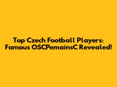 Top Czech Football Players: Famous OSCPemainsC Revealed!
