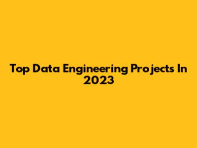 Top Data Engineering Projects In 2023