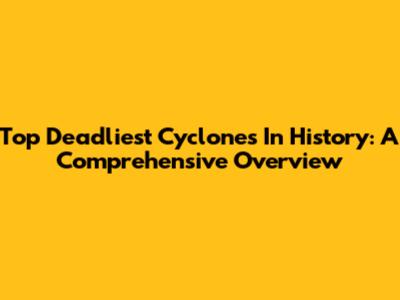 Top Deadliest Cyclones In History: A Comprehensive Overview