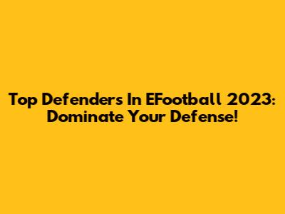 Top Defenders In EFootball 2023: Dominate Your Defense!