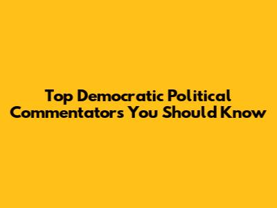 Top Democratic Political Commentators You Should Know