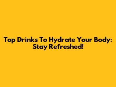 Top Drinks To Hydrate Your Body: Stay Refreshed!