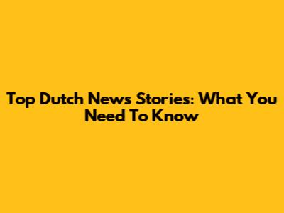 Top Dutch News Stories: What You Need To Know