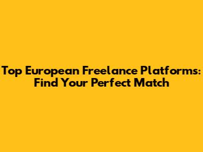 Top European Freelance Platforms: Find Your Perfect Match