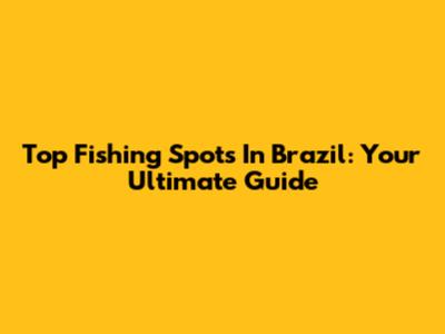 Top Fishing Spots In Brazil: Your Ultimate Guide
