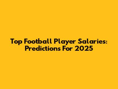 Top Football Player Salaries: Predictions For 2025