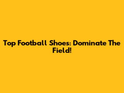 Top Football Shoes: Dominate The Field!