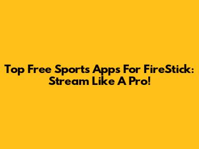 Top Free Sports Apps For FireStick: Stream Like A Pro!