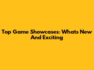Top Game Showcases: What's New And Exciting