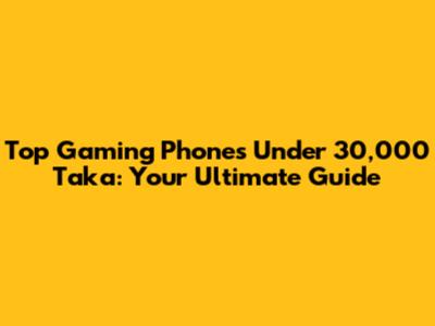 Top Gaming Phones Under 30,000 Taka: Your Ultimate Guide