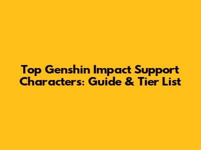 Top Genshin Impact Support Characters: Guide & Tier List