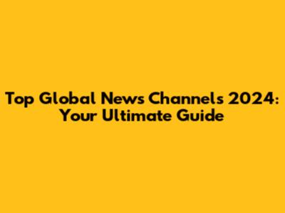 Top Global News Channels 2024: Your Ultimate Guide