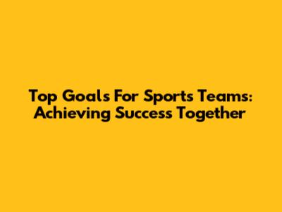 Top Goals For Sports Teams: Achieving Success Together