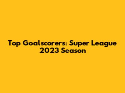 Top Goalscorers: Super League 2023 Season