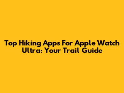 Top Hiking Apps For Apple Watch Ultra: Your Trail Guide