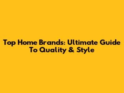 Top Home Brands: Ultimate Guide To Quality & Style