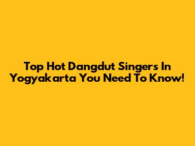 Top Hot Dangdut Singers In Yogyakarta You Need To Know!