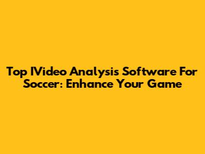 Top IVideo Analysis Software For Soccer: Enhance Your Game