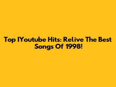 Top IYoutube Hits: Relive The Best Songs Of 1998!