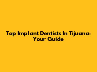 Top Implant Dentists In Tijuana: Your Guide