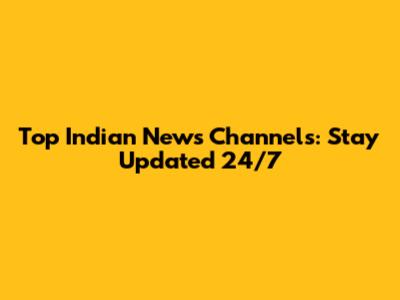 Top Indian News Channels: Stay Updated 24/7