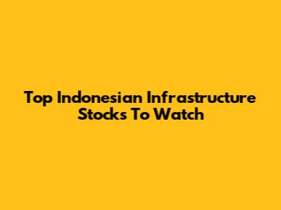 Top Indonesian Infrastructure Stocks To Watch
