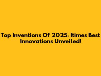 Top Inventions Of 2025: Itime's Best Innovations Unveiled!