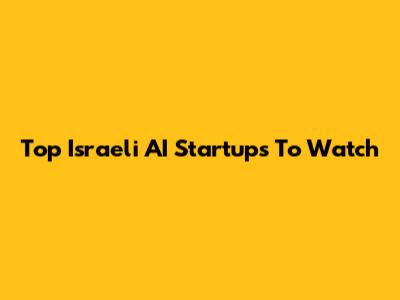 Top Israeli AI Startups To Watch