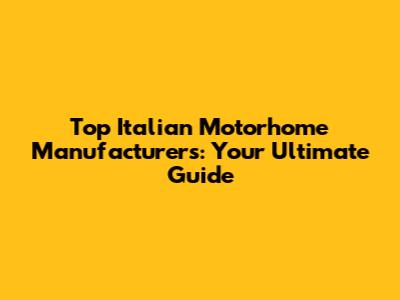 Top Italian Motorhome Manufacturers: Your Ultimate Guide