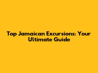 Top Jamaican Excursions: Your Ultimate Guide