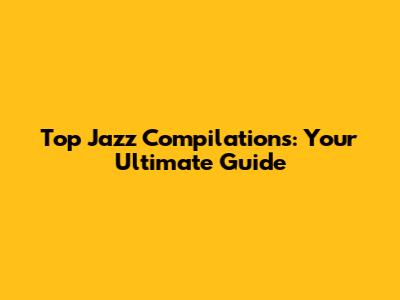 Top Jazz Compilations: Your Ultimate Guide