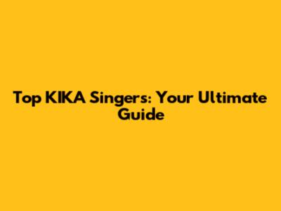 Top KIKA Singers: Your Ultimate Guide