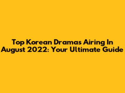 Top Korean Dramas Airing In August 2022: Your Ultimate Guide