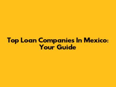 Top Loan Companies In Mexico: Your Guide
