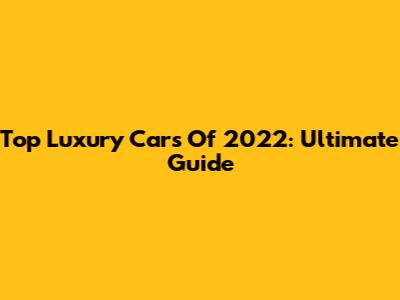 Top Luxury Cars Of 2022: Ultimate Guide