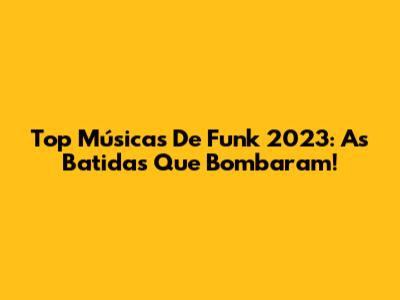 Top Músicas De Funk 2023: As Batidas Que Bombaram!